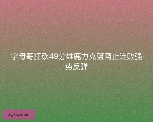 字母哥狂砍49分雄鹿力克篮网止连败强势反弹