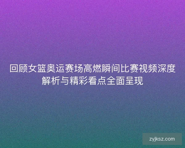 回顾女篮奥运赛场高燃瞬间比赛视频深度解析与精彩看点全面呈现 回顾女篮奥运赛场高燃瞬间比赛视频深度解析与精彩看点全面呈现