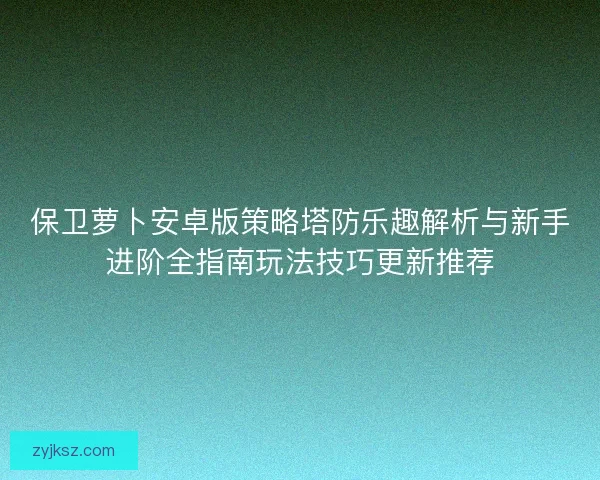 保卫萝卜安卓版策略塔防乐趣解析与新手进阶全指南玩法技巧更新推荐