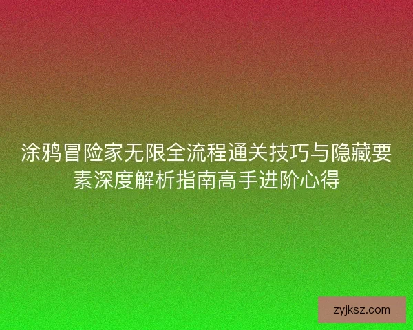 涂鸦冒险家无限全流程通关技巧与隐藏要素深度解析指南高手进阶心得