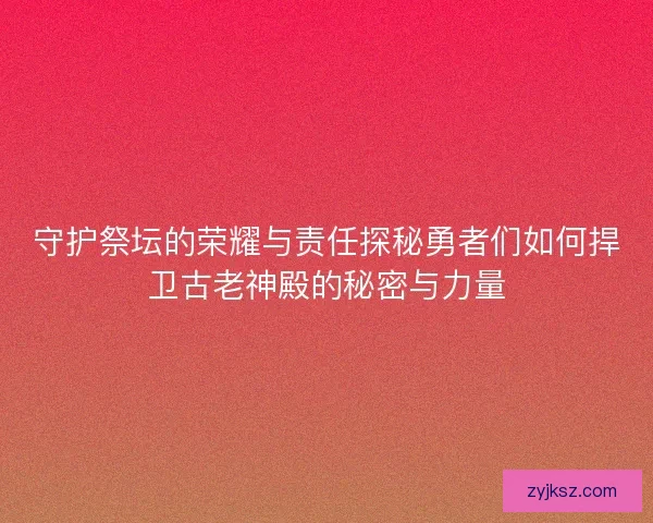 守护祭坛的荣耀与责任探秘勇者们如何捍卫古老神殿的秘密与力量