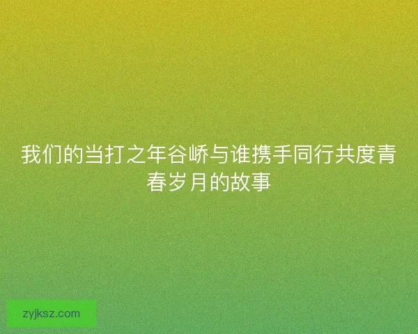 我们的当打之年谷峤与谁携手同行共度青春岁月的故事