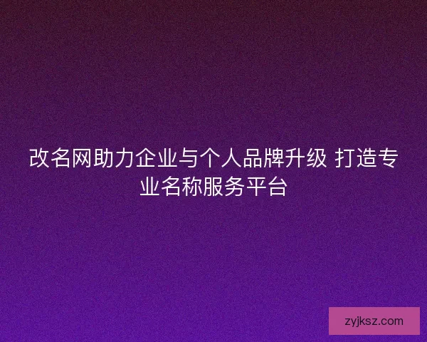 改名网助力企业与个人品牌升级 打造专业名称服务平台