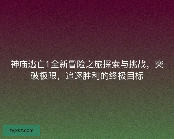 神庙逃亡1全新冒险之旅探索与挑战，突破极限，追逐胜利的终极目标