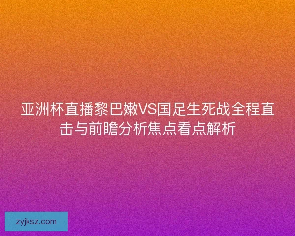 亚洲杯直播黎巴嫩VS国足生死战全程直击与前瞻分析焦点看点解析 亚洲杯直播黎巴嫩VS国足生死战全程直击与前瞻分析焦点看点解析