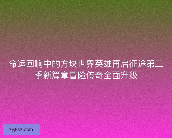 命运回响中的方块世界英雄再启征途第二季新篇章冒险传奇全面升级 命运回响中的方块世界英雄再启征途第二季新篇章冒险传奇全面升级