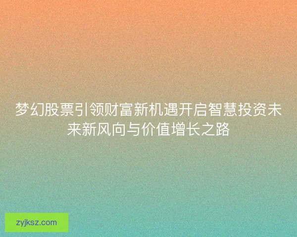 梦幻股票引领财富新机遇开启智慧投资未来新风向与价值增长之路
