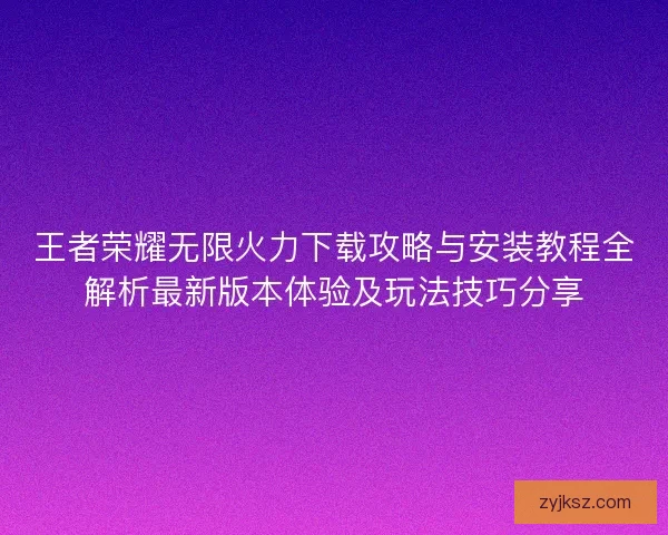 王者荣耀无限火力下载攻略与安装教程全解析最新版本体验及玩法技巧分享 王者荣耀无限火力下载攻略与安装教程全解析最新版本体验及玩法技巧分享