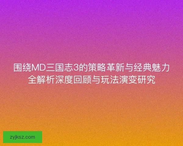 围绕MD三国志3的策略革新与经典魅力全解析深度回顾与玩法演变研究