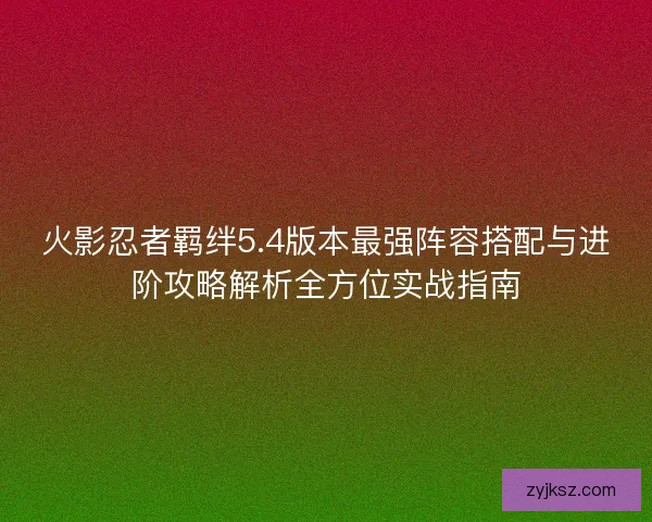 火影忍者羁绊5.4版本最强阵容搭配与进阶攻略解析全方位实战指南