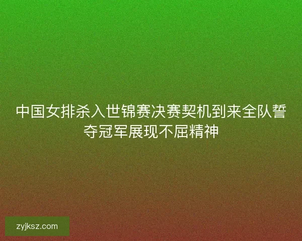 中国女排杀入世锦赛决赛契机到来全队誓夺冠军展现不屈精神