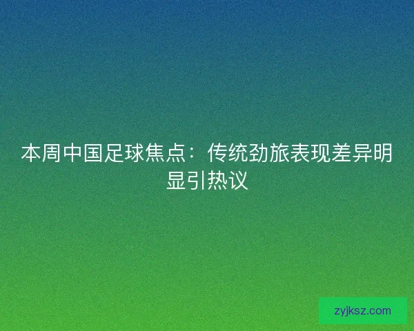 本周中国足球焦点：传统劲旅表现差异明显引热议