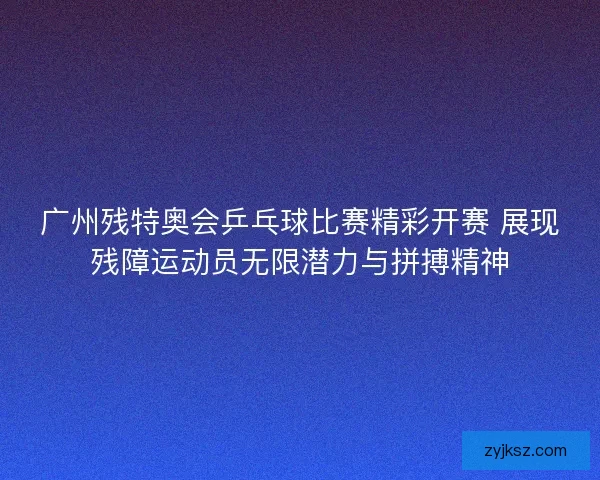 广州残特奥会乒乓球比赛精彩开赛 展现残障运动员无限潜力与拼搏精神 广州残特奥会乒乓球比赛精彩开赛 展现残障运动员无限潜力与拼搏精神