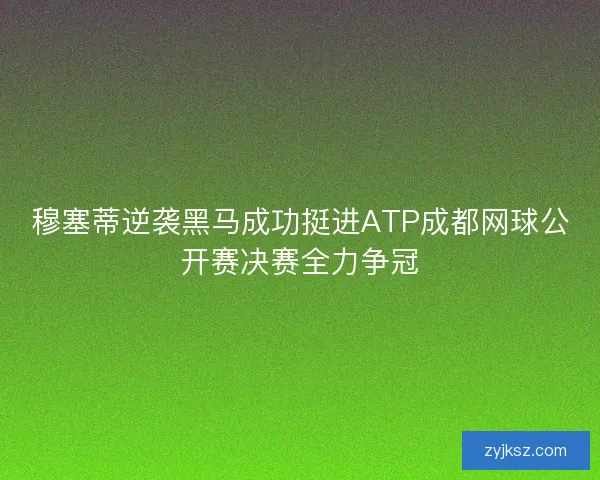 穆塞蒂逆袭黑马成功挺进ATP成都网球公开赛决赛全力争冠