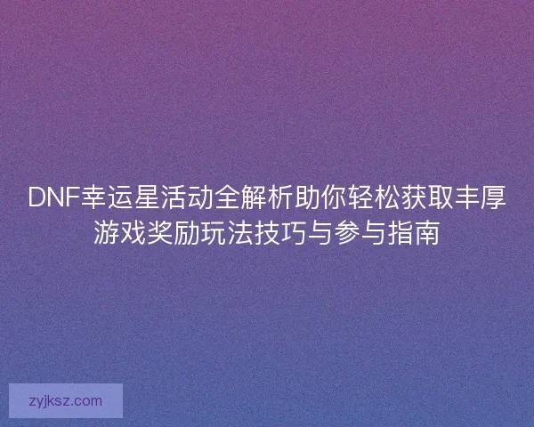 DNF幸运星活动全解析助你轻松获取丰厚游戏奖励玩法技巧与参与指南 DNF幸运星活动全解析助你轻松获取丰厚游戏奖励玩法技巧与参与指南