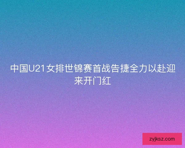 中国U21女排世锦赛首战告捷全力以赴迎来开门红