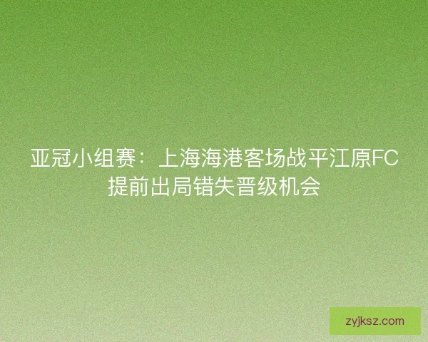 亚冠小组赛:上海海港客场战平江原FC提前出局错失晋级机会 亚冠小组赛:上海海港客场战平江原FC提前出局错失晋级机会