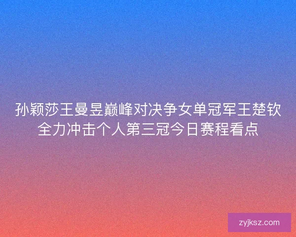 孙颖莎王曼昱巅峰对决争女单冠军王楚钦全力冲击个人第三冠今日赛程看点