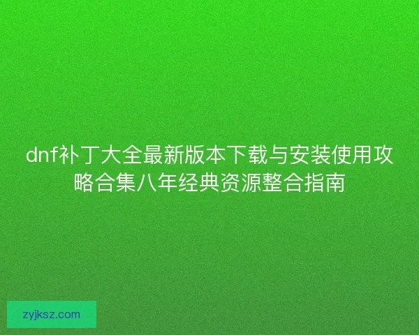 dnf补丁大全最新版本下载与安装使用攻略合集八年经典资源整合指南