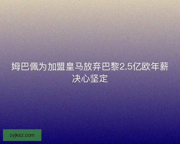 姆巴佩为加盟皇马放弃巴黎2.5亿欧年薪决心坚定