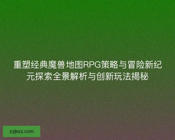 重塑经典魔兽地图RPG策略与冒险新纪元探索全景解析与创新玩法揭秘 重塑经典魔兽地图RPG策略与冒险新纪元探索全景解析与创新玩法揭秘