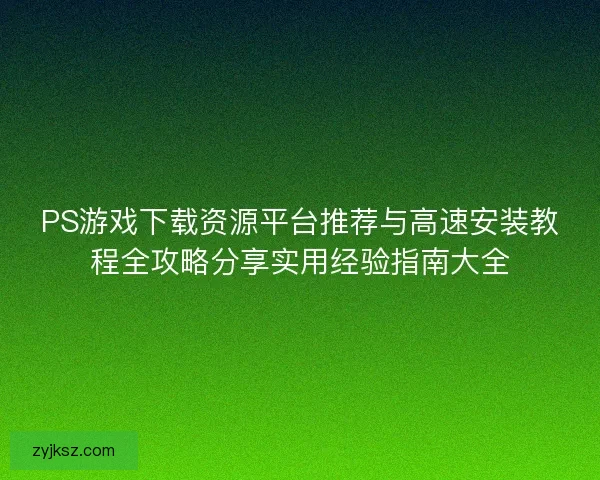 PS游戏下载资源平台推荐与高速安装教程全攻略分享实用经验指南大全