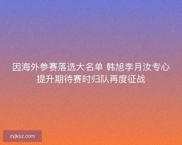 因海外参赛落选大名单 韩旭李月汝专心提升期待赛时归队再度征战