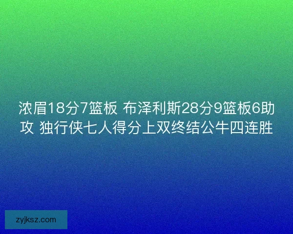 浓眉18分7篮板 布泽利斯28分9篮板6助攻 独行侠七人得分上双终结公牛四连胜 浓眉18分7篮板 布泽利斯28分9篮板6助攻 独行侠七人得分上双终结公牛四连胜