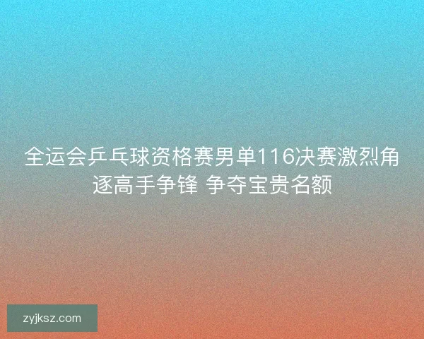 全运会乒乓球资格赛男单116决赛激烈角逐高手争锋 争夺宝贵名额 全运会乒乓球资格赛男单116决赛激烈角逐高手争锋 争夺宝贵名额