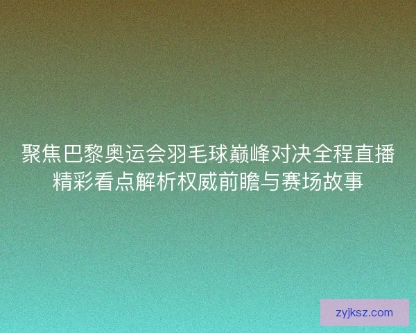 聚焦巴黎奥运会羽毛球巅峰对决全程直播精彩看点解析权威前瞻与赛场故事