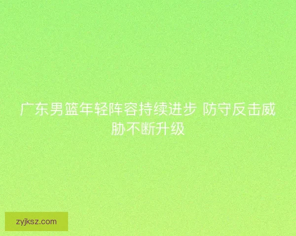 广东男篮年轻阵容持续进步 防守反击威胁不断升级