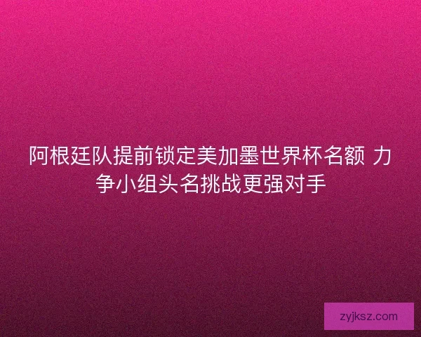 阿根廷队提前锁定美加墨世界杯名额 力争小组头名挑战更强对手 阿根廷队提前锁定美加墨世界杯名额 力争小组头名挑战更强对手