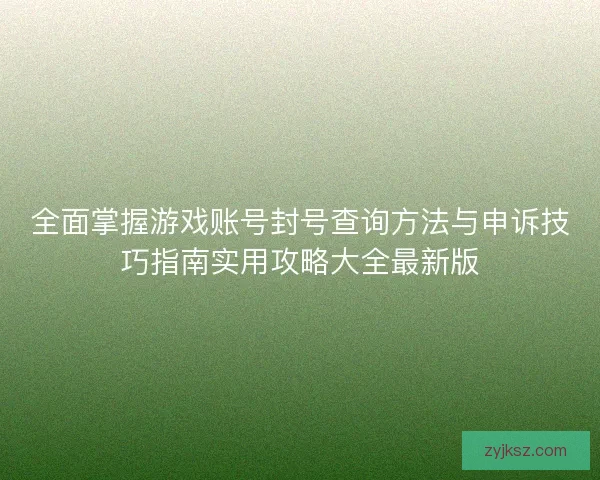 全面掌握游戏账号封号查询方法与申诉技巧指南实用攻略大全最新版