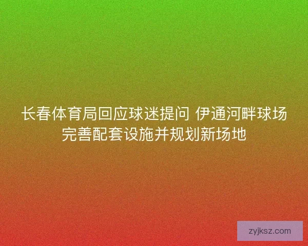 长春体育局回应球迷提问 伊通河畔球场完善配套设施并规划新场地 长春体育局回应球迷提问 伊通河畔球场完善配套设施并规划新场地