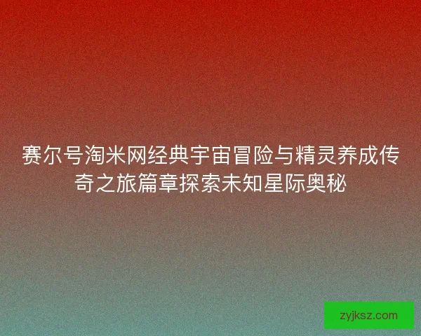 赛尔号淘米网经典宇宙冒险与精灵养成传奇之旅篇章探索未知星际奥秘 赛尔号淘米网经典宇宙冒险与精灵养成传奇之旅篇章探索未知星际奥秘