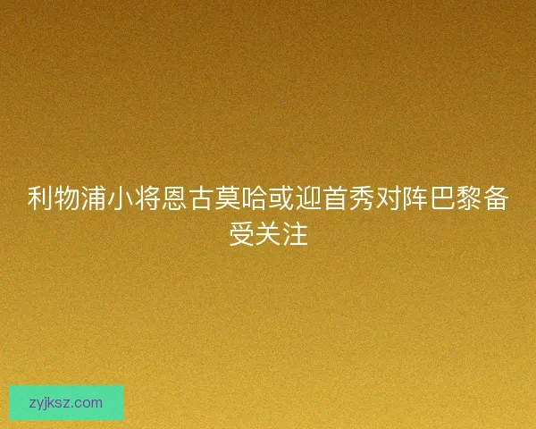 利物浦小将恩古莫哈或迎首秀对阵巴黎备受关注