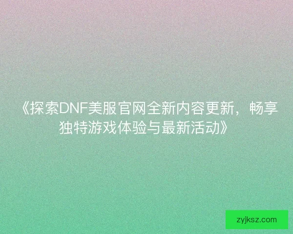 《探索DNF美服官网全新内容更新，畅享独特游戏体验与最新活动》